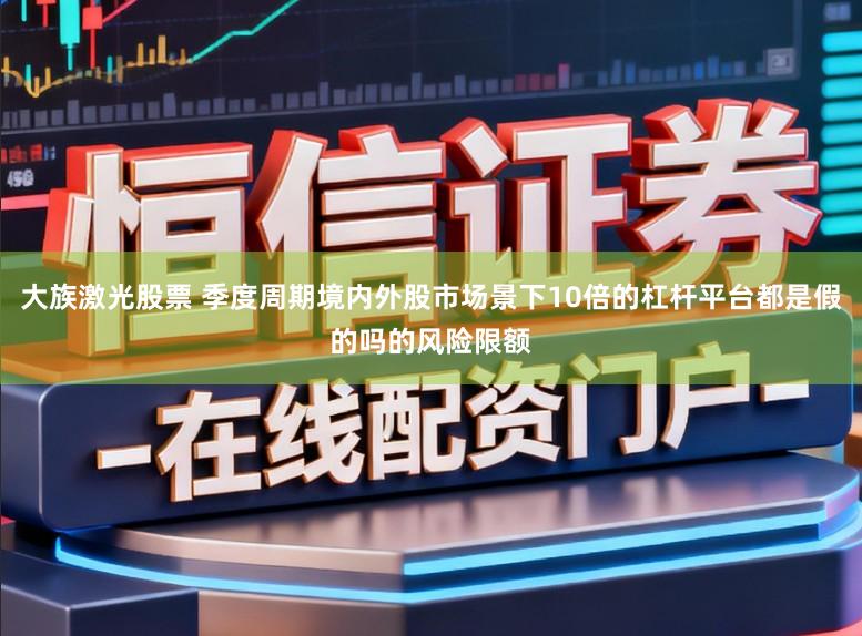 大族激光股票 季度周期境内外股市场景下10倍的杠杆平台都是假的吗的风险限额
