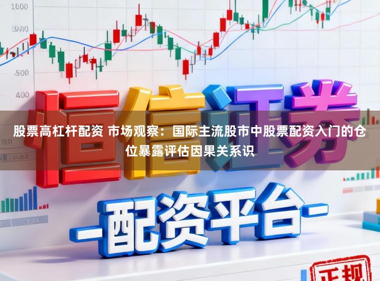 股票高杠杆配资 市场观察：国际主流股市中股票配资入门的仓位暴露评估因果关系识