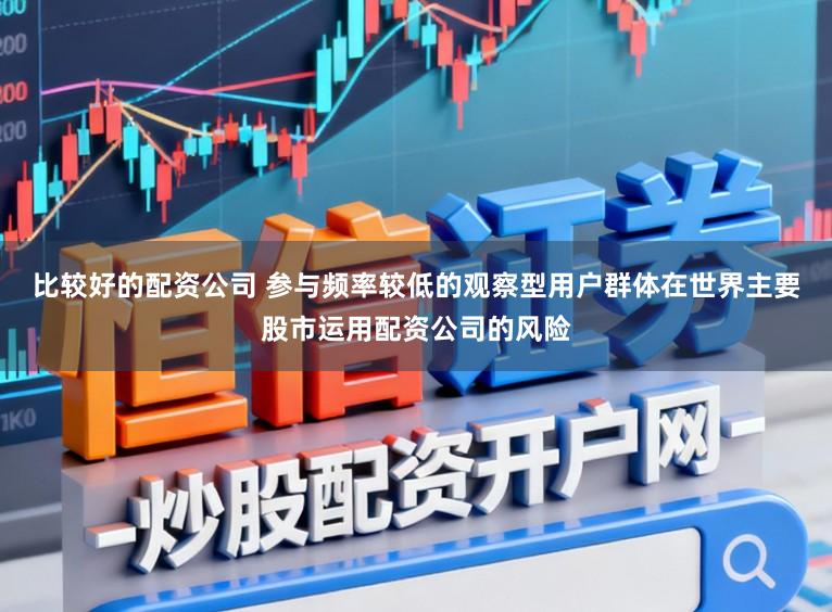 比较好的配资公司 参与频率较低的观察型用户群体在世界主要股市运用配资公司的风险