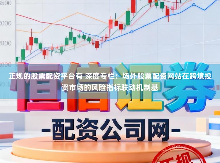 正规的股票配资平台有 深度专栏：场外股票配资网站在跨境投资市场的风险指标联动机制基