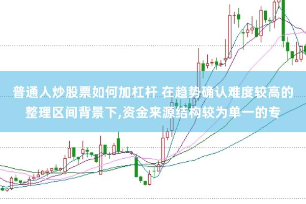 普通人炒股票如何加杠杆 在趋势确认难度较高的整理区间背景下，资金来源结构较为单一的专