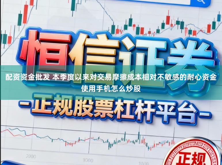配资资金批发 本季度以来对交易摩擦成本相对不敏感的耐心资金使用手机怎么炒股