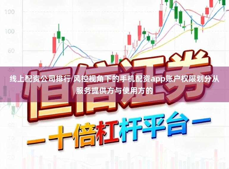 线上配资公司排行 风控视角下的手机配资app账户权限划分从服务提供方与使用方的