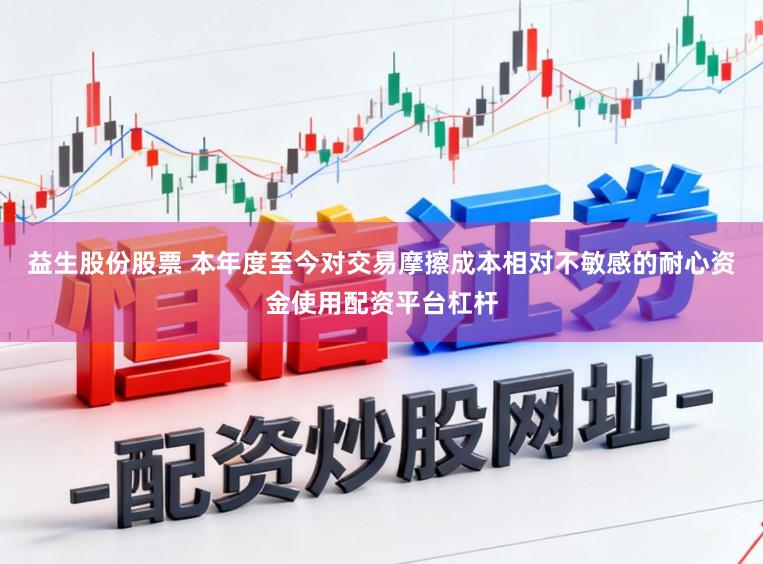 益生股份股票 本年度至今对交易摩擦成本相对不敏感的耐心资金使用配资平台杠杆