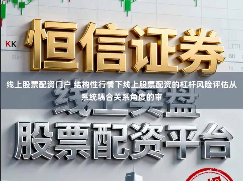 线上股票配资门户 结构性行情下线上股票配资的杠杆风险评估从系统耦合关系角度的审