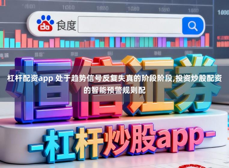 杠杆配资app 处于趋势信号反复失真的阶段阶段，投资炒股配资的智能预警规则配