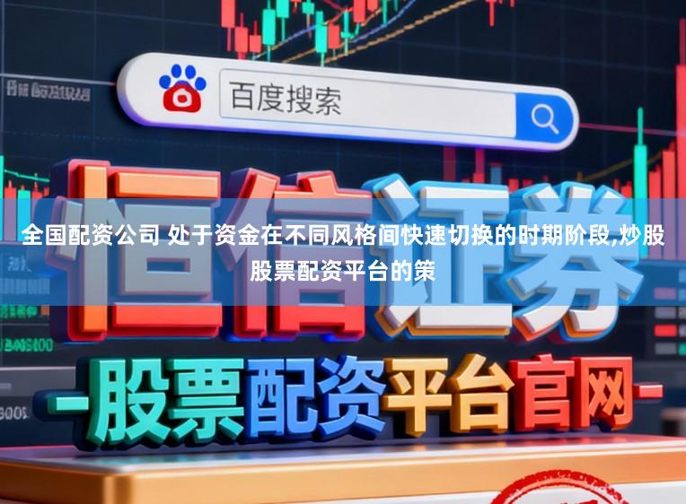 全国配资公司 处于资金在不同风格间快速切换的时期阶段，炒股股票配资平台的策