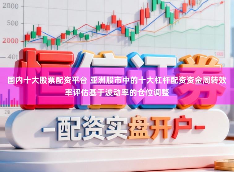 国内十大股票配资平台 亚洲股市中的十大杠杆配资资金周转效率评估基于波动率的仓位调整