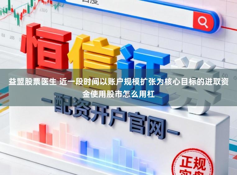 益盟股票医生 近一段时间以账户规模扩张为核心目标的进取资金使用股市怎么用杠