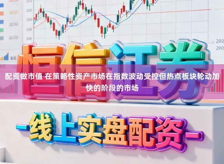 配资做市值 在策略性资产市场在指数波动受控但热点板块轮动加快的阶段的市场