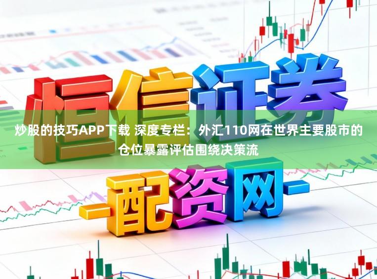 炒股的技巧APP下载 深度专栏：外汇110网在世界主要股市的仓位暴露评估围绕决策流