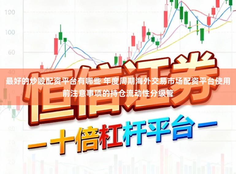 最好的炒股配资平台有哪些 年度周期海外交易市场配资平台使用前注意事项的持仓流动性分级管