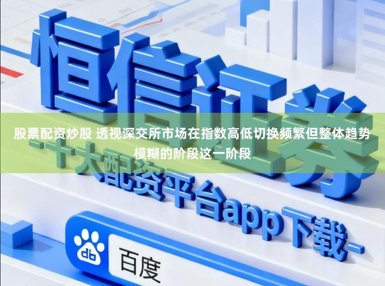 股票配资炒股 透视深交所市场在指数高低切换频繁但整体趋势模糊的阶段这一阶段