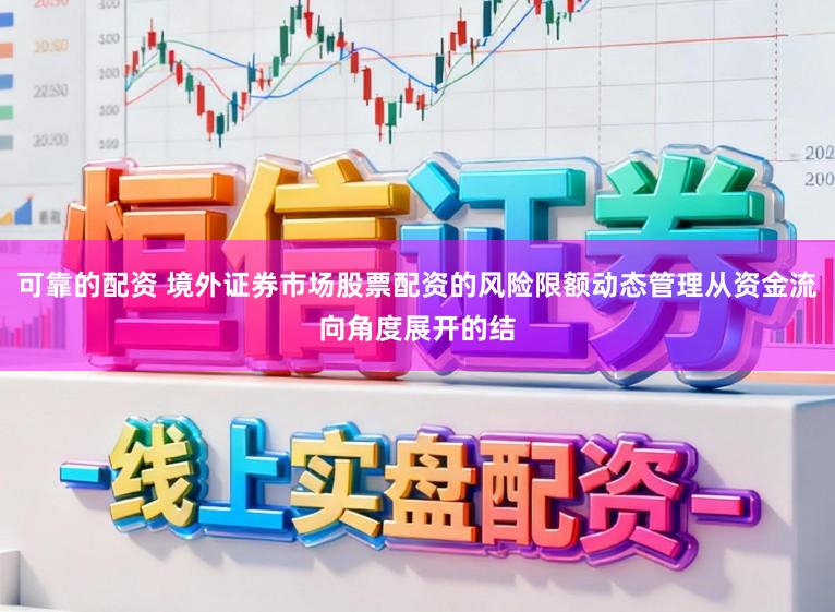可靠的配资 境外证券市场股票配资的风险限额动态管理从资金流向角度展开的结