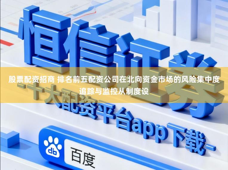 股票配资招商 排名前五配资公司在北向资金市场的风险集中度追踪与监控从制度设