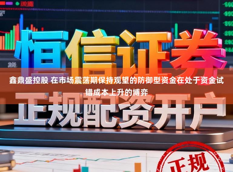 鑫鼎盛控股　 在市场震荡期保持观望的防御型资金在处于资金试错成本上升的博弈