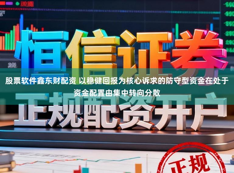 股票软件鑫东财配资 以稳健回报为核心诉求的防守型资金在处于资金配置由集中转向分散