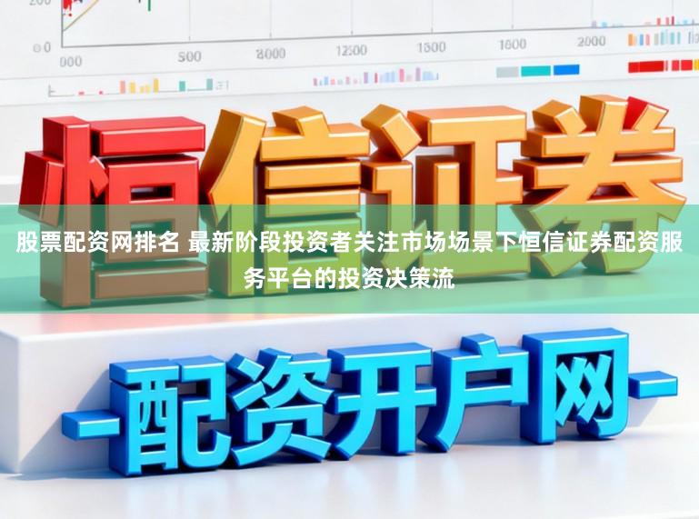 股票配资网排名 最新阶段投资者关注市场场景下恒信证券配资服务平台的投资决策流