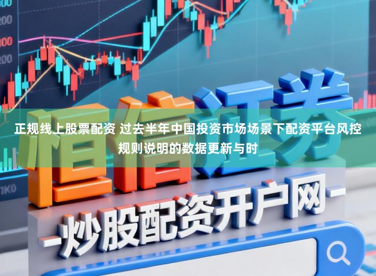 正规线上股票配资 过去半年中国投资市场场景下配资平台风控规则说明的数据更新与时
