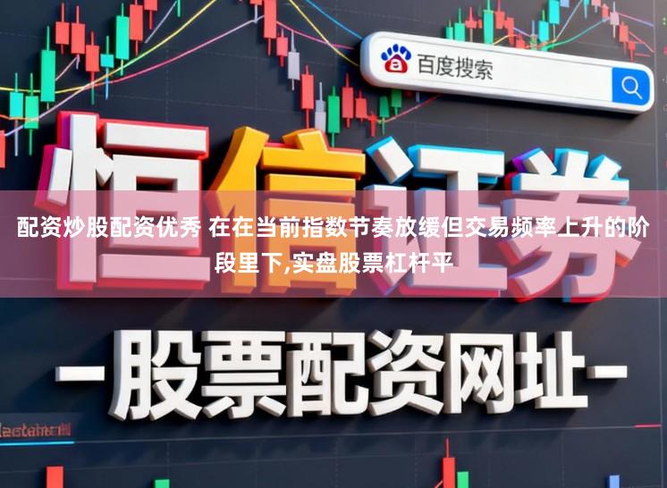 配资炒股配资优秀 在在当前指数节奏放缓但交易频率上升的阶段里下，实盘股票杠杆平
