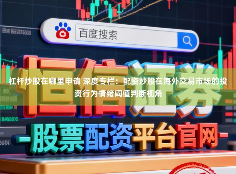 杠杆炒股在哪里申请 深度专栏：配资炒股在海外交易市场的投资行为情绪阈值判断视角