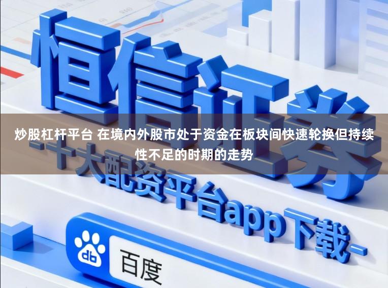 炒股杠杆平台 在境内外股市处于资金在板块间快速轮换但持续性不足的时期的走势