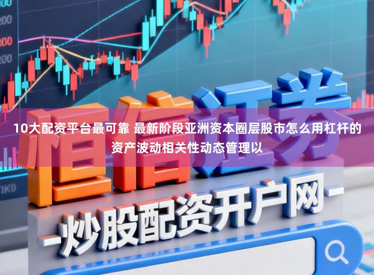 10大配资平台最可靠 最新阶段亚洲资本圈层股市怎么用杠杆的资产波动相关性动态管理以