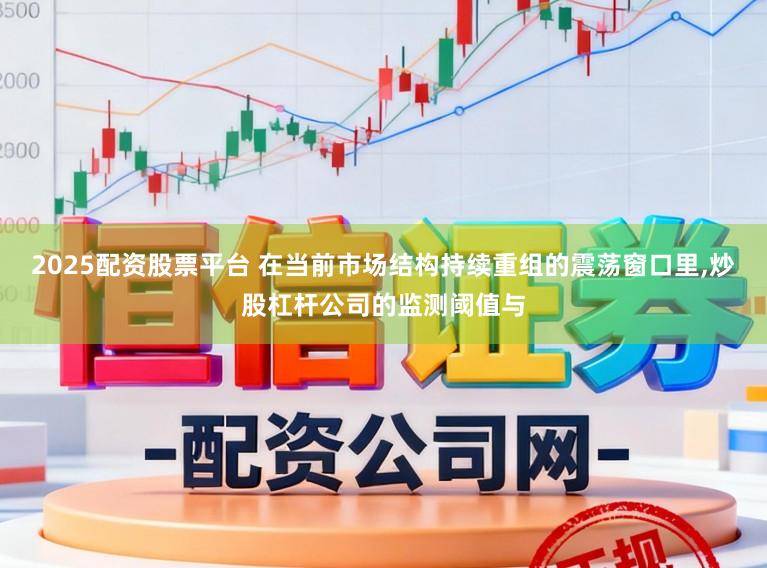 2025配资股票平台 在当前市场结构持续重组的震荡窗口里，炒股杠杆公司的监测阈值与
