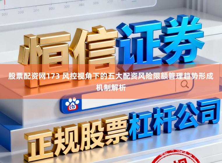 股票配资网173 风控视角下的五大配资风险限额管理趋势形成机制解析