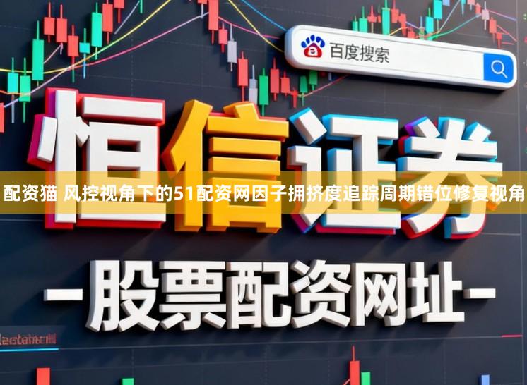 配资猫 风控视角下的51配资网因子拥挤度追踪周期错位修复视角