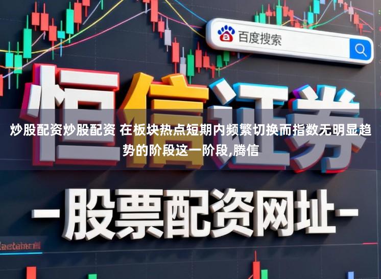 炒股配资炒股配资 在板块热点短期内频繁切换而指数无明显趋势的阶段这一阶段，腾信