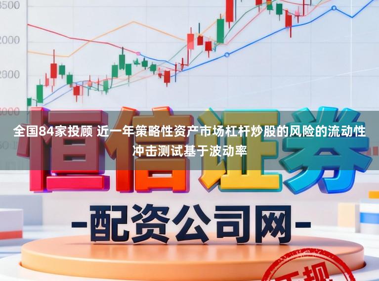 全国84家投顾 近一年策略性资产市场杠杆炒股的风险的流动性冲击测试基于波动率