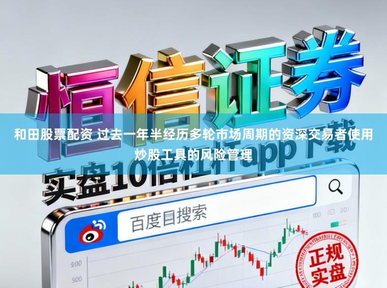 和田股票配资 过去一年半经历多轮市场周期的资深交易者使用炒股工具的风险管理