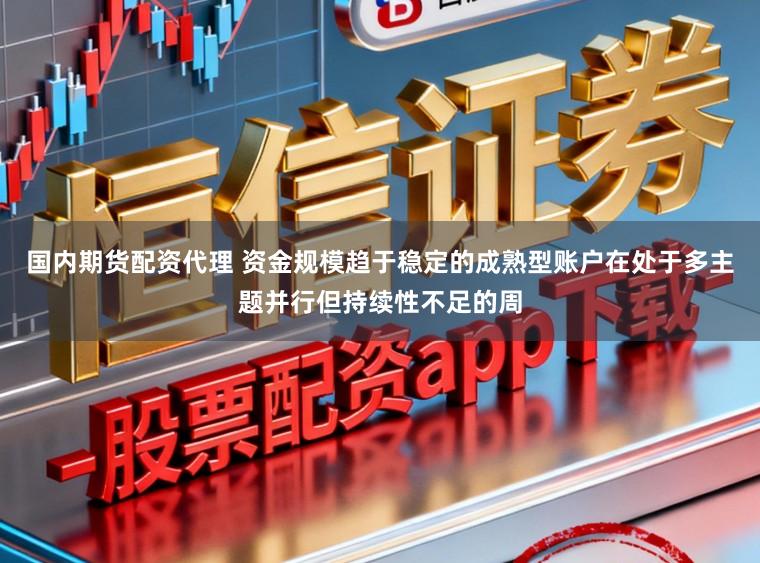 国内期货配资代理 资金规模趋于稳定的成熟型账户在处于多主题并行但持续性不足的周