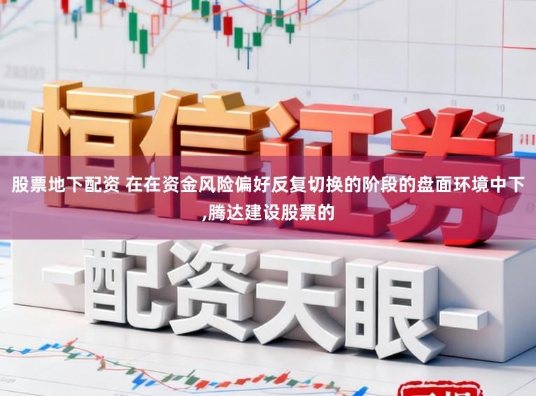 股票地下配资 在在资金风险偏好反复切换的阶段的盘面环境中下，腾达建设股票的