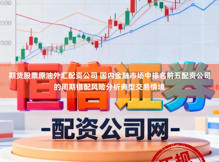期货股票原油外汇配资公司 国内金融市场中排名前五配资公司的周期错配风险分析典型交易情境