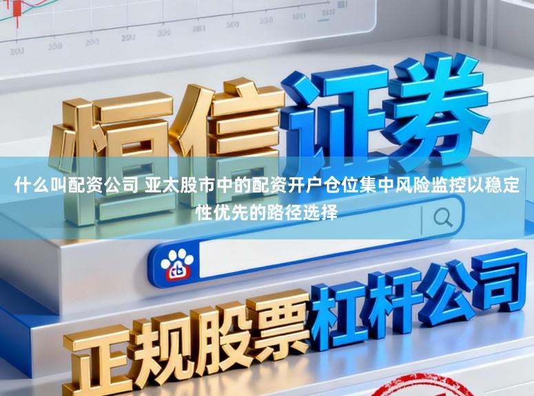 什么叫配资公司 亚太股市中的配资开户仓位集中风险监控以稳定性优先的路径选择