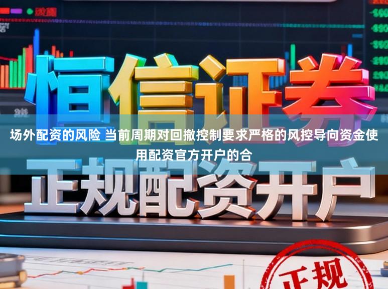 场外配资的风险 当前周期对回撤控制要求严格的风控导向资金使用配资官方开户的合