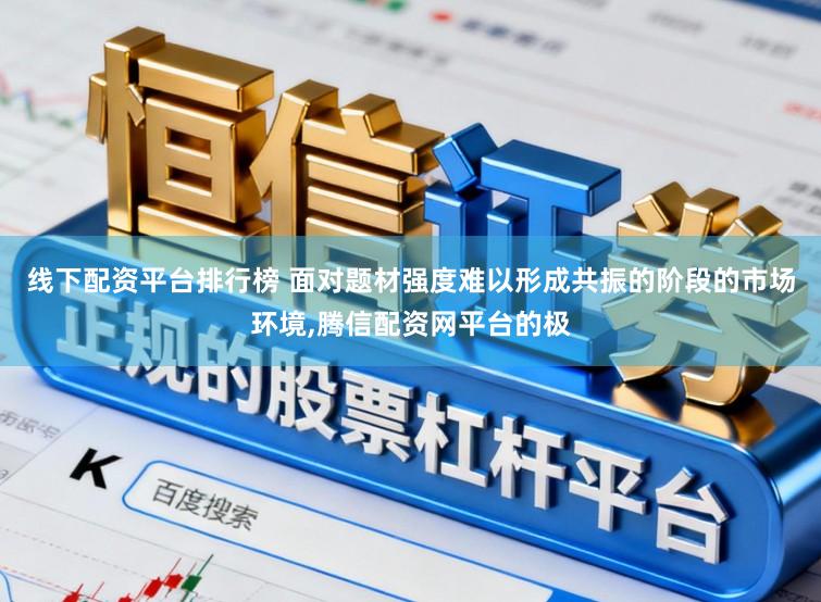 线下配资平台排行榜 面对题材强度难以形成共振的阶段的市场环境，腾信配资网平台的极