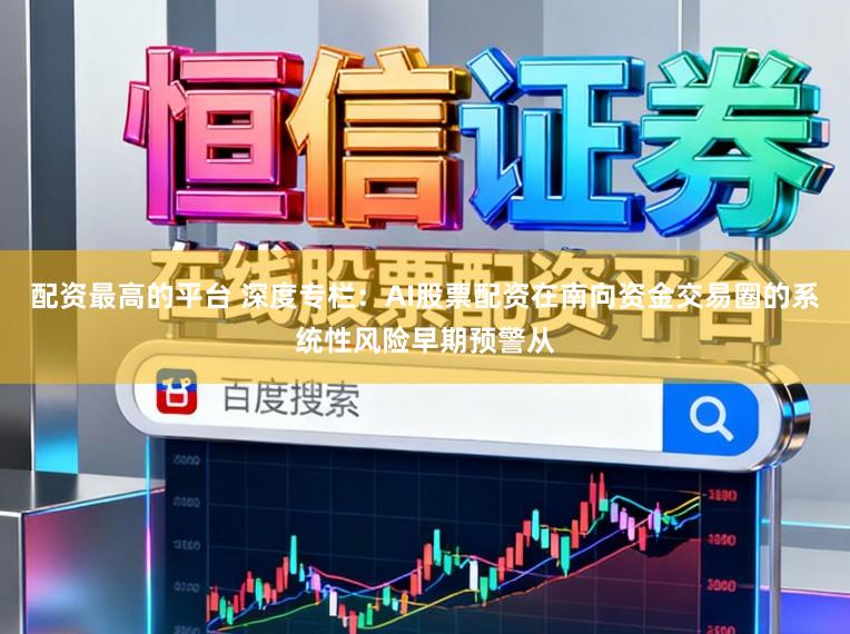 配资最高的平台 深度专栏:AI股票配资在南向资金交易圈的系统性风险早期预警从