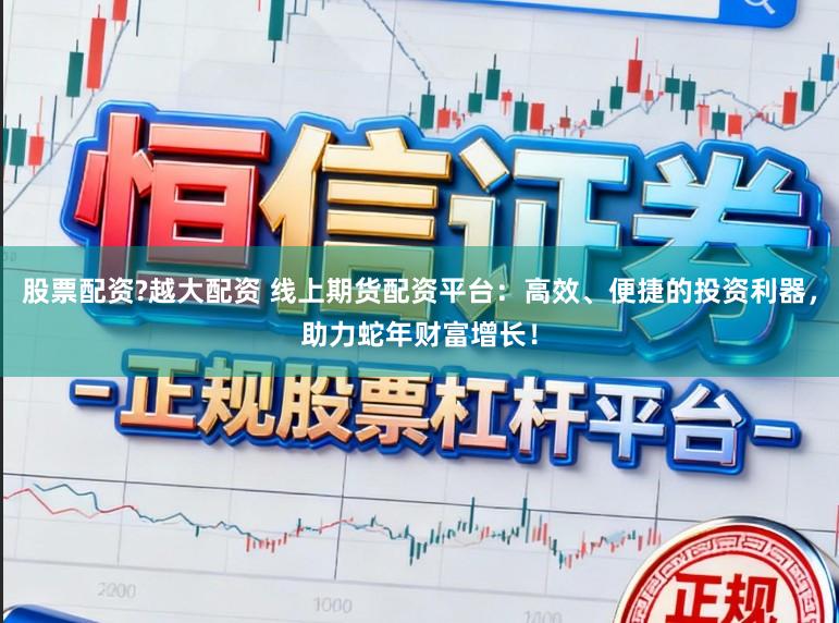 股票配资?越大配资 线上期货配资平台：高效、便捷的投资利器，助力蛇年财富增长！