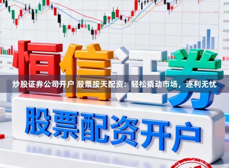 炒股证券公司开户 股票按天配资：轻松撬动市场，逐利无忧