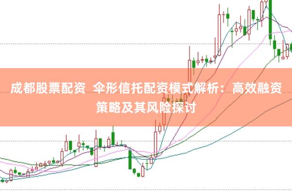 成都股票配资 伞形信托配资模式解析:高效融资策略及其风险探讨