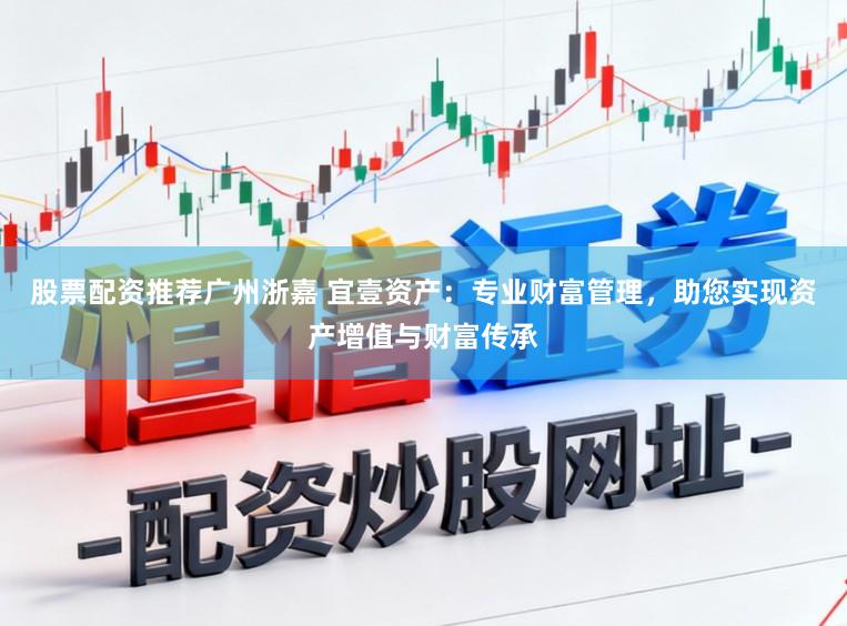 股票配资推荐广州浙嘉 宜壹资产:专业财富管理,助您实现资产增值与财富传承