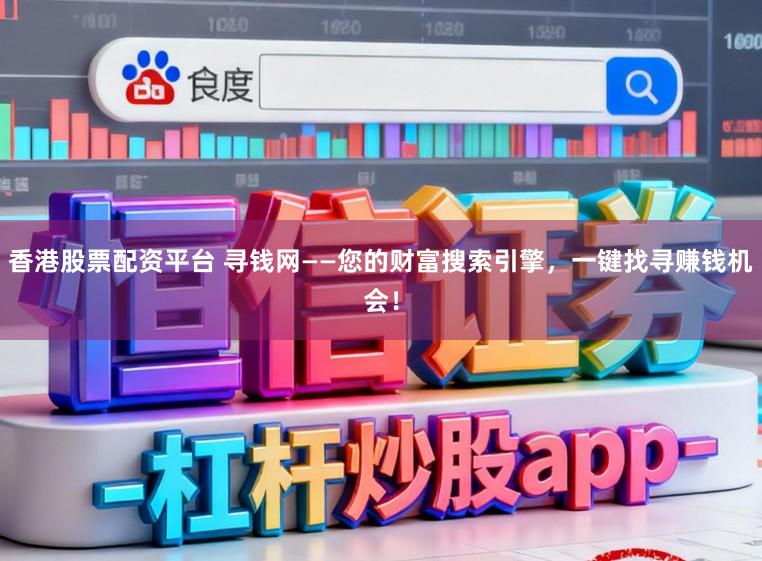 香港股票配资平台 寻钱网——您的财富搜索引擎,一键找寻赚钱机会!