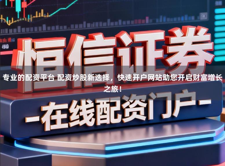 专业的配资平台 配资炒股新选择,快速开户网站助您开启财富增长之旅!