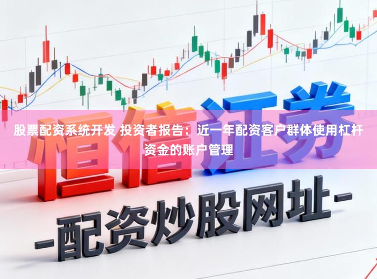 股票配资系统开发 投资者报告:近一年配资客户群体使用杠杆资金的账户管理