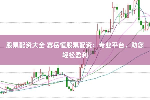 股票配资大全 赛岳恒股票配资：专业平台，助您轻松盈利