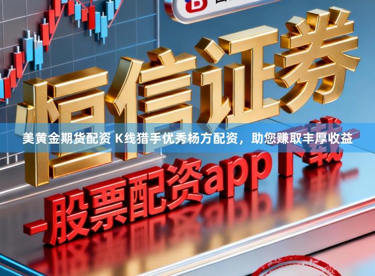 美黄金期货配资 K线猎手优秀杨方配资，助您赚取丰厚收益