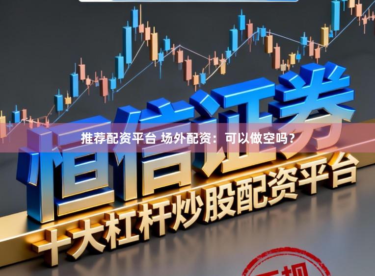 推荐配资平台 场外配资:可以做空吗?
